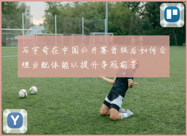 石宇奇在中国公开赛晋级后如何合理分配体能以提升争冠前景