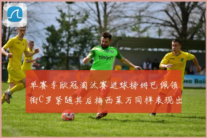 单赛季欧冠淘汰赛进球榜姆巴佩领衔C罗紧随其后梅西莱万同样表现出色
