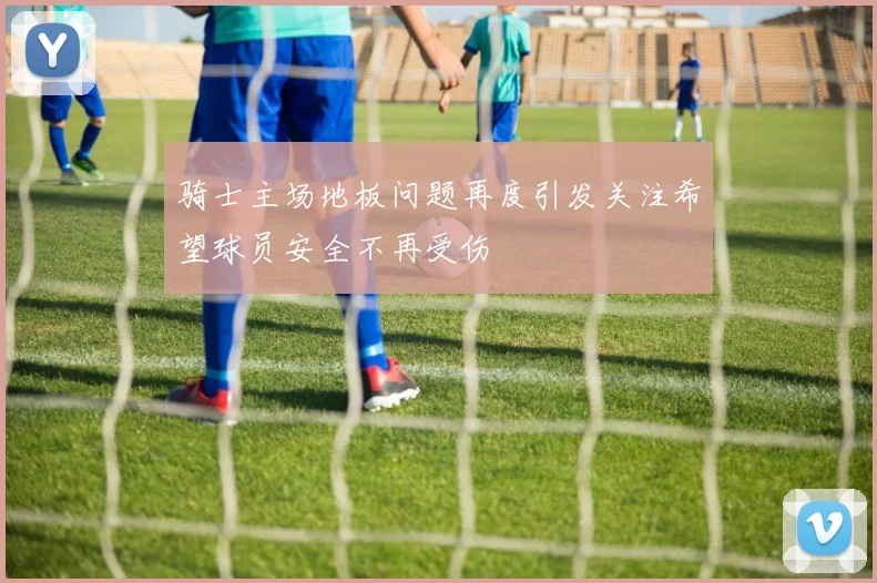 骑士主场地板问题再度引发关注希望球员安全不再受伤