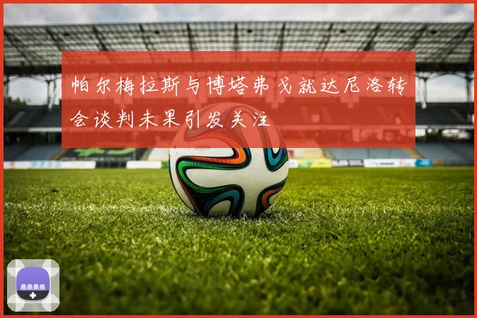 帕尔梅拉斯与博塔弗戈就达尼洛转会谈判未果引发关注