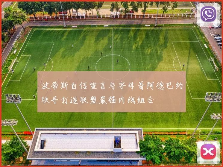 波蒂斯自信宣言与字母哥阿德巴约联手打造联盟最强内线组合