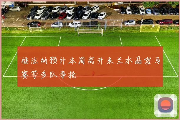 福法纳预计本周离开米兰水晶宫马赛等多队争抢