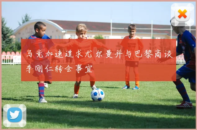 马竞加速追求尤尔曼并与巴黎商谈李刚仁转会事宜