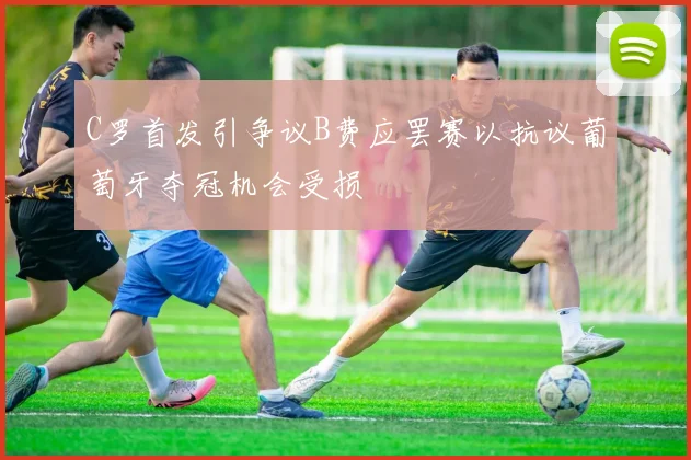 C罗首发引争议B费应罢赛以抗议葡萄牙夺冠机会受损