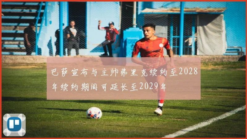 巴萨宣布与主帅弗里克续约至2028年续约期间可延长至2029年