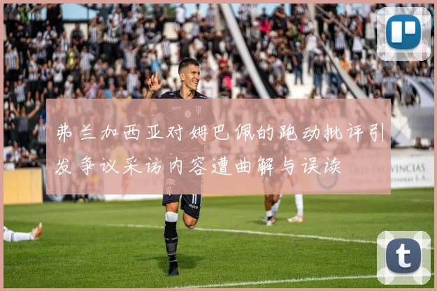 弗兰加西亚对姆巴佩的跑动批评引发争议采访内容遭曲解与误读