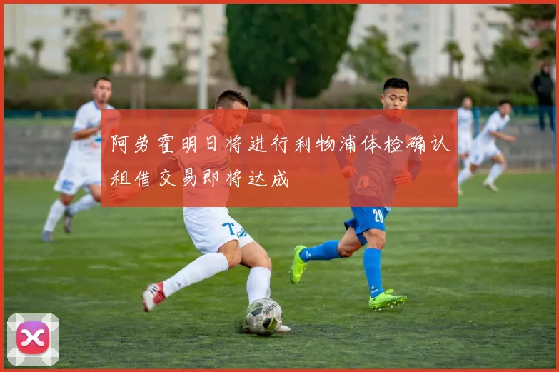 阿劳霍明日将进行利物浦体检确认租借交易即将达成