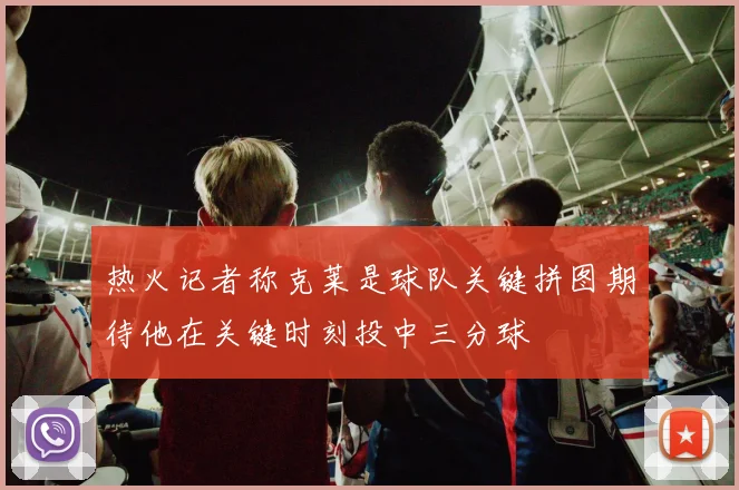 热火记者称克莱是球队关键拼图期待他在关键时刻投中三分球