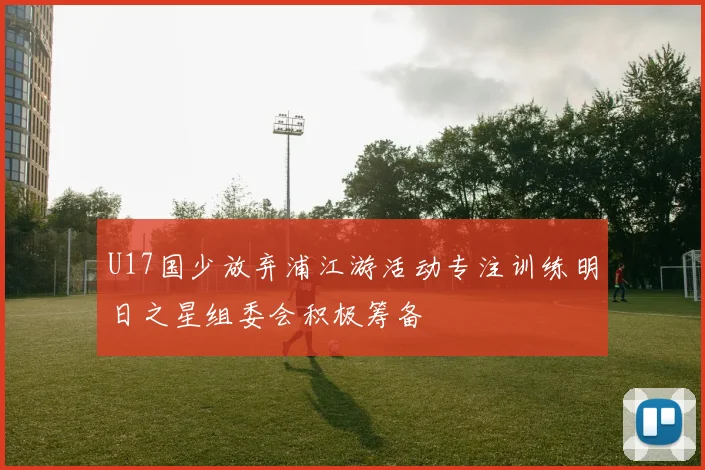 U17国少放弃浦江游活动专注训练明日之星组委会积极筹备