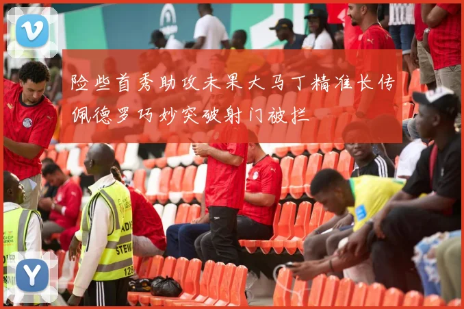 险些首秀助攻未果大马丁精准长传佩德罗巧妙突破射门被拦