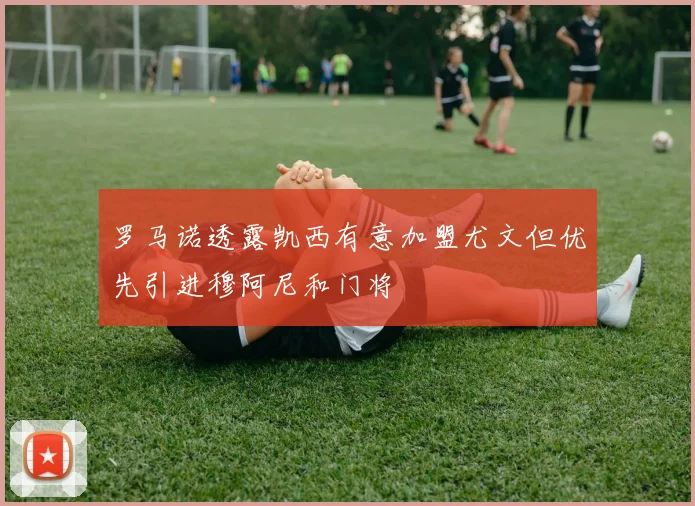 罗马诺透露凯西有意加盟尤文但优先引进穆阿尼和门将