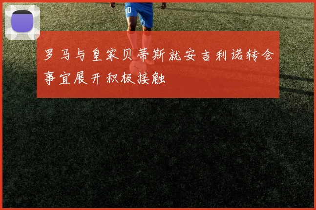 罗马与皇家贝蒂斯就安吉利诺转会事宜展开积极接触