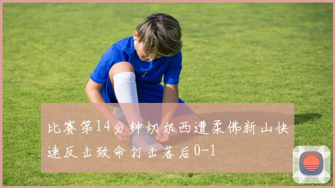 比赛第14分钟切尔西遭柔佛新山快速反击致命打击落后0-1