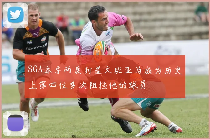 SGA本季两度封盖文班亚马成为历史上第四位多次阻挡他的球员