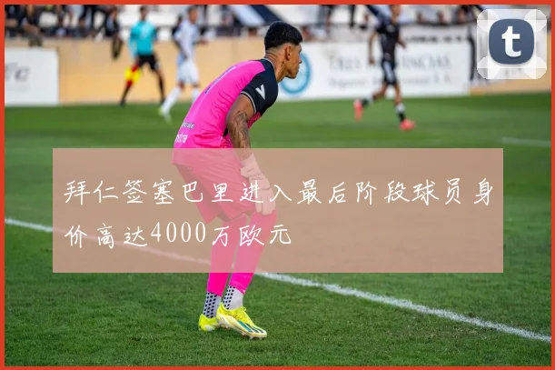 拜仁签塞巴里进入最后阶段球员身价高达4000万欧元