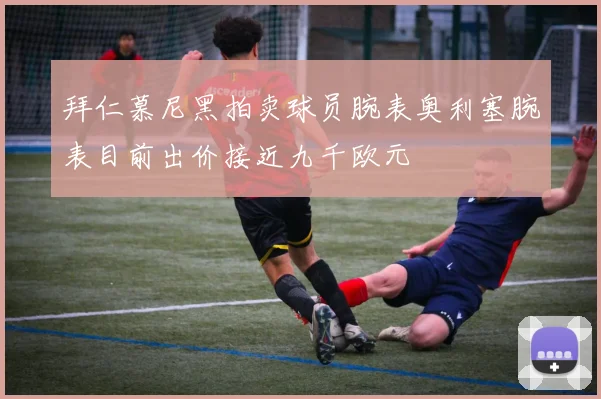 拜仁慕尼黑拍卖球员腕表奥利塞腕表目前出价接近九千欧元
