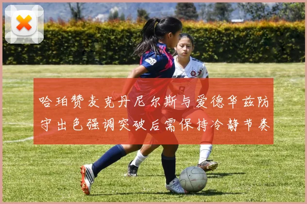 哈珀赞麦克丹尼尔斯与爱德华兹防守出色强调突破后需保持冷静节奏