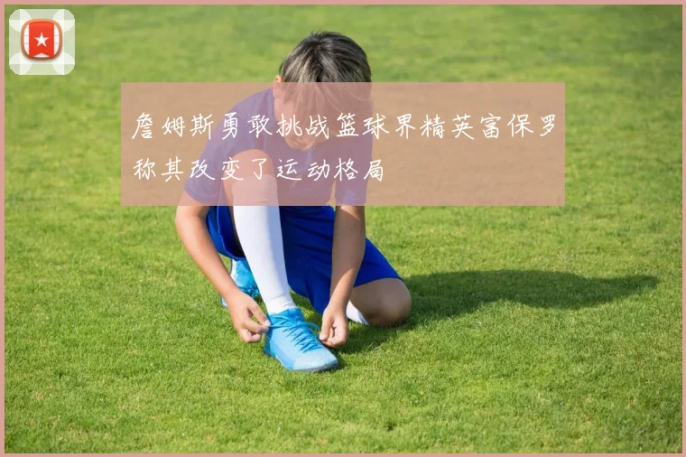 詹姆斯勇敢挑战篮球界精英富保罗称其改变了运动格局