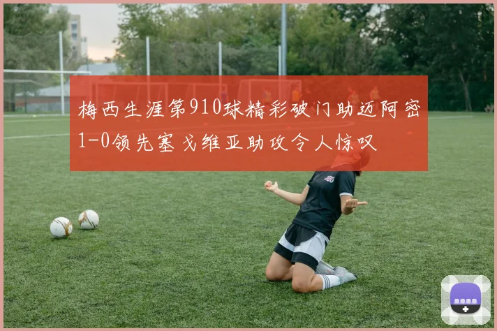 梅西生涯第910球精彩破门助迈阿密1-0领先塞戈维亚助攻令人惊叹