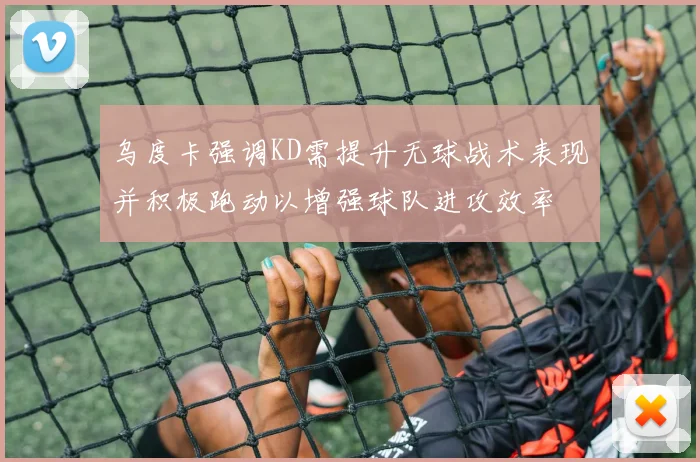 乌度卡强调KD需提升无球战术表现并积极跑动以增强球队进攻效率