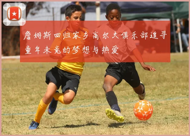 詹姆斯回归家乡高尔夫俱乐部追寻童年未竟的梦想与热爱