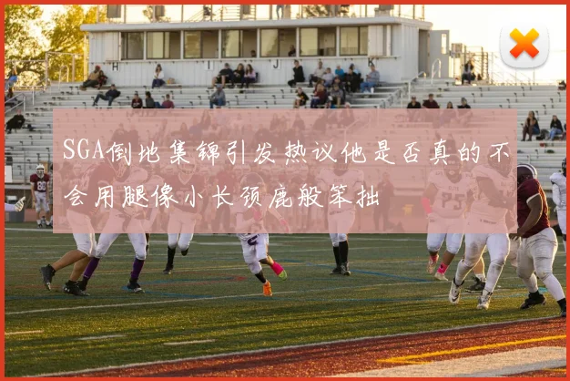 SGA倒地集锦引发热议他是否真的不会用腿像小长颈鹿般笨拙